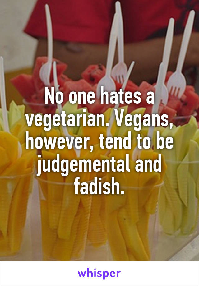 No one hates a vegetarian. Vegans, however, tend to be judgemental and fadish.