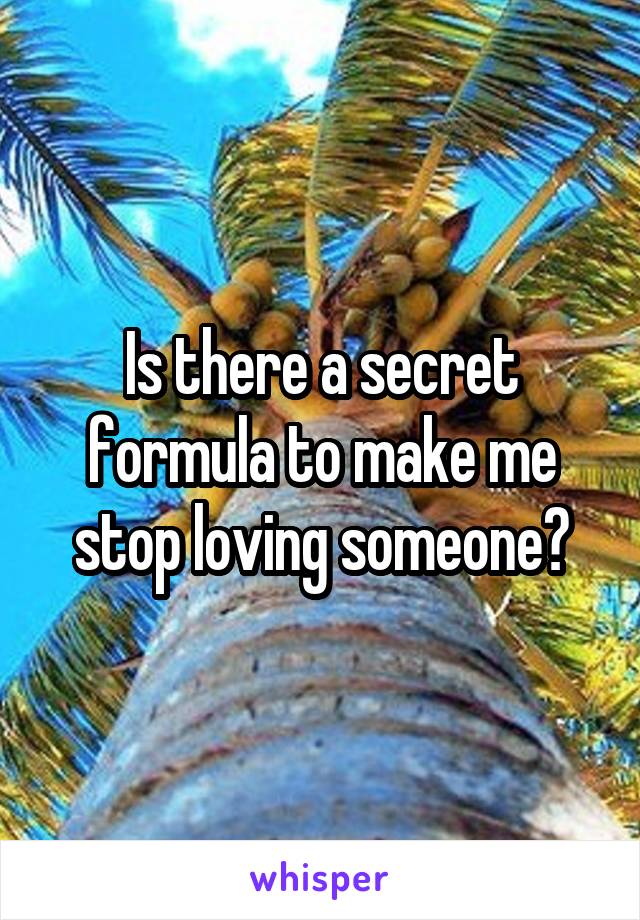 Is there a secret formula to make me stop loving someone?