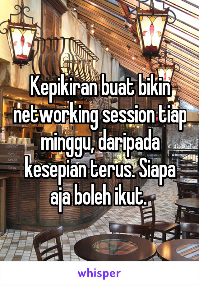 Kepikiran buat bikin networking session tiap minggu, daripada kesepian terus. Siapa aja boleh ikut. 