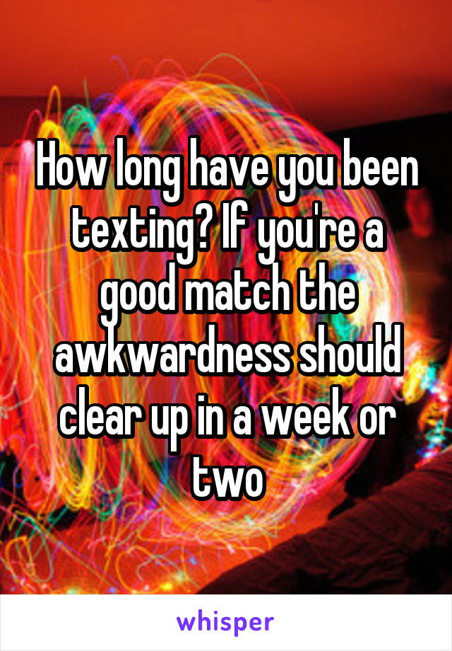 How long have you been texting? If you're a good match the awkwardness should clear up in a week or two