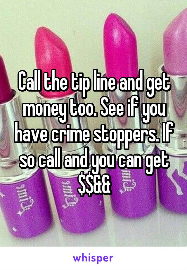 Call the tip line and get money too. See if you have crime stoppers. If so call and you can get $$&&