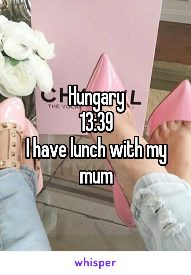 Hungary
13:39
I have lunch with my mum