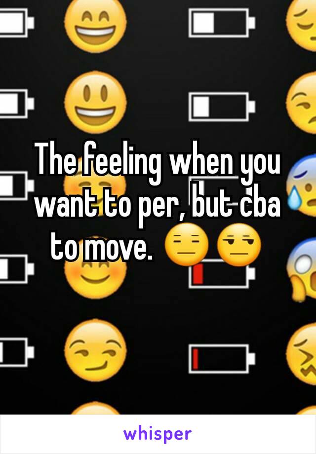 The feeling when you want to per, but cba to move. 😑😒