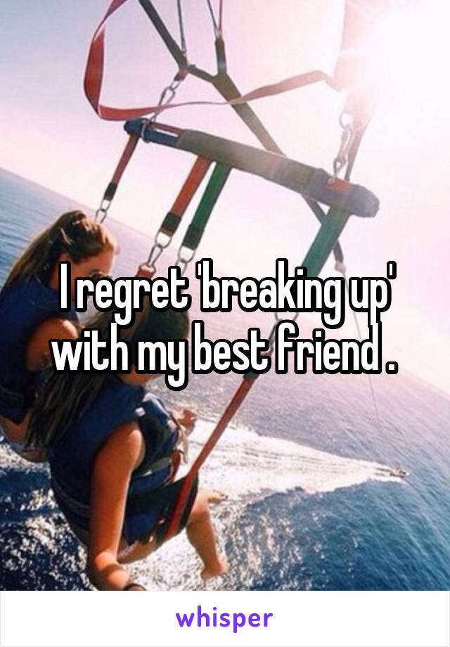 I regret 'breaking up' with my best friend . 