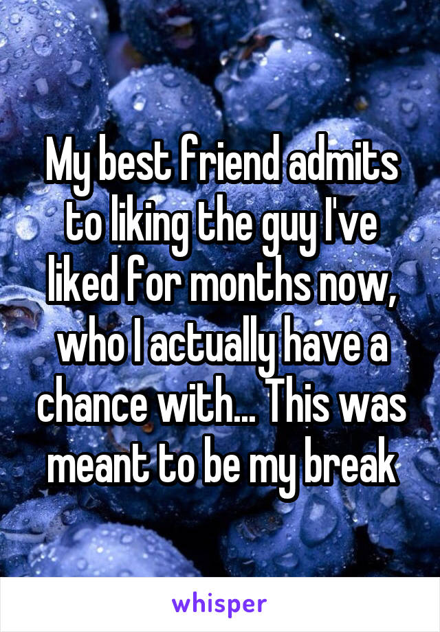 My best friend admits to liking the guy I've liked for months now, who I actually have a chance with... This was meant to be my break