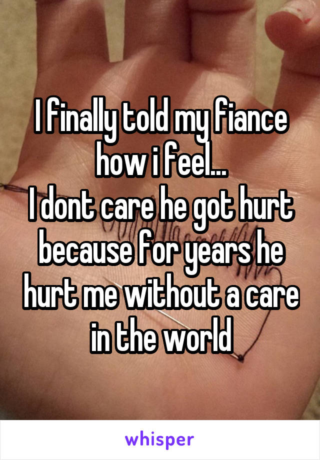 I finally told my fiance how i feel...
I dont care he got hurt because for years he hurt me without a care in the world