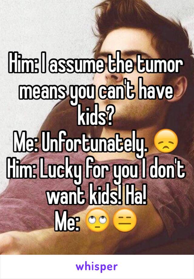 Him: I assume the tumor means you can't have kids?
Me: Unfortunately. 😞
Him: Lucky for you I don't want kids! Ha!
Me: 🙄😑