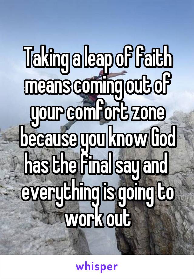 Taking a leap of faith means coming out of your comfort zone because you know God has the final say and  everything is going to work out