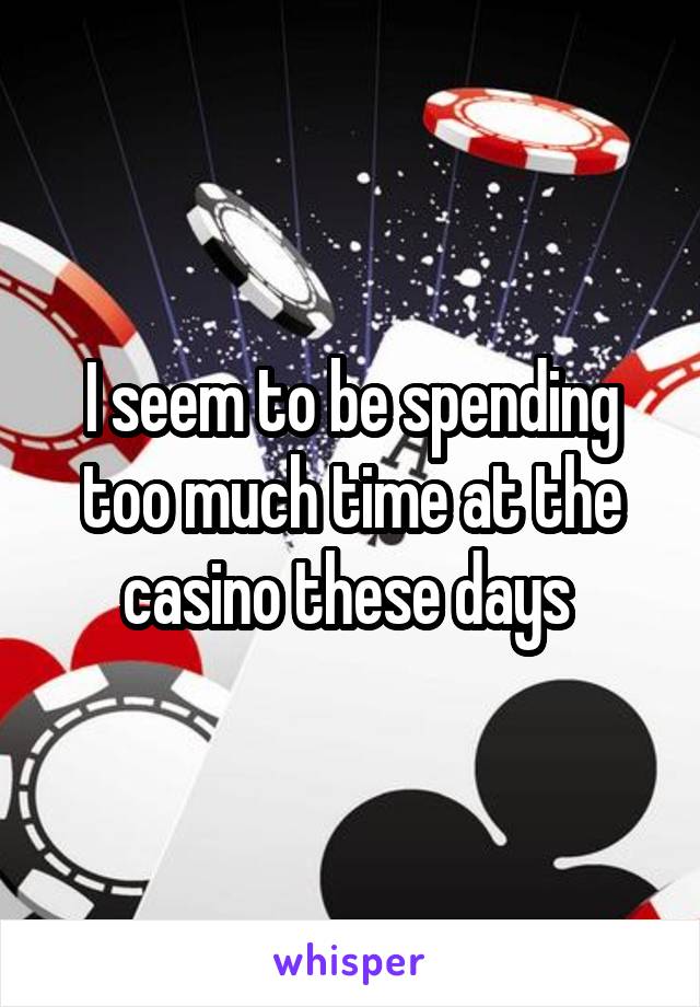 I seem to be spending too much time at the casino these days 