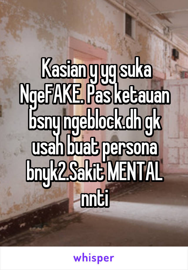  Kasian y yg suka NgeFAKE. Pas ketauan bsny ngeblock.dh gk usah buat persona bnyk2.Sakit MENTAL nnti