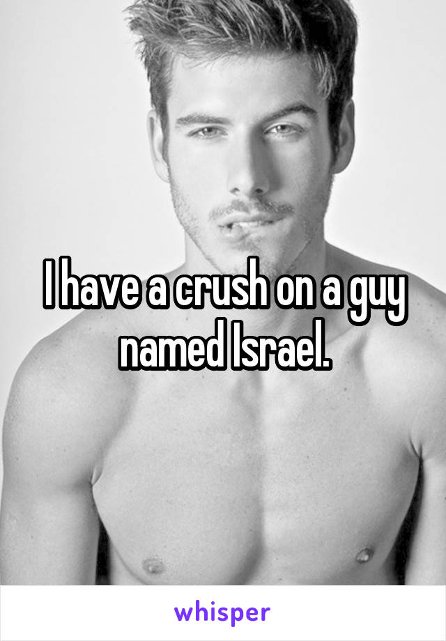 I have a crush on a guy named Israel.