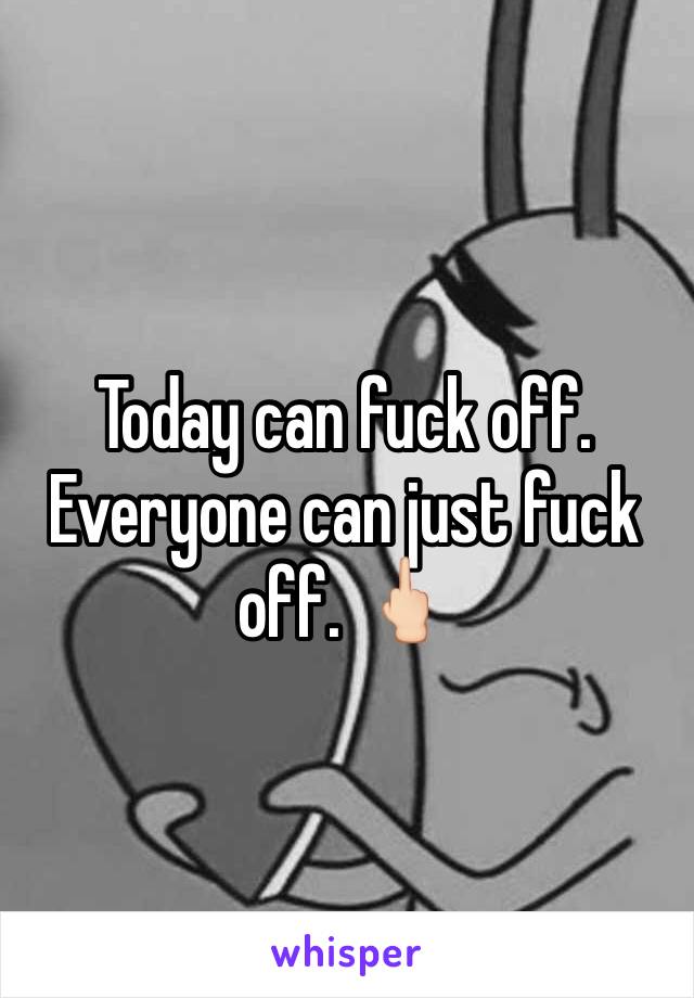 Today can fuck off. Everyone can just fuck off. 🖕🏻