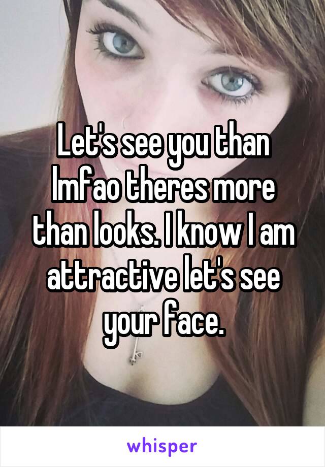 Let's see you than lmfao theres more than looks. I know I am attractive let's see your face.