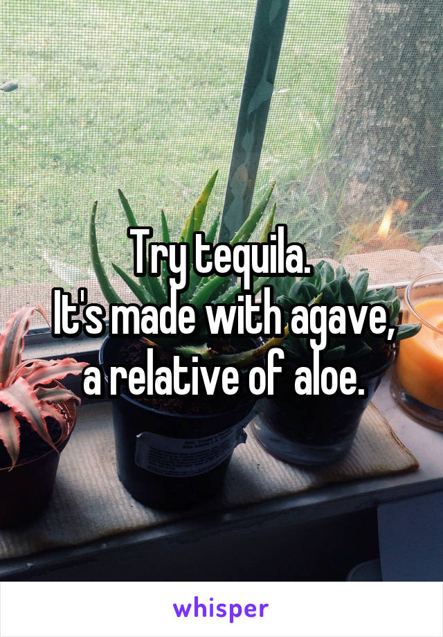 Try tequila. 
It's made with agave,
a relative of aloe.