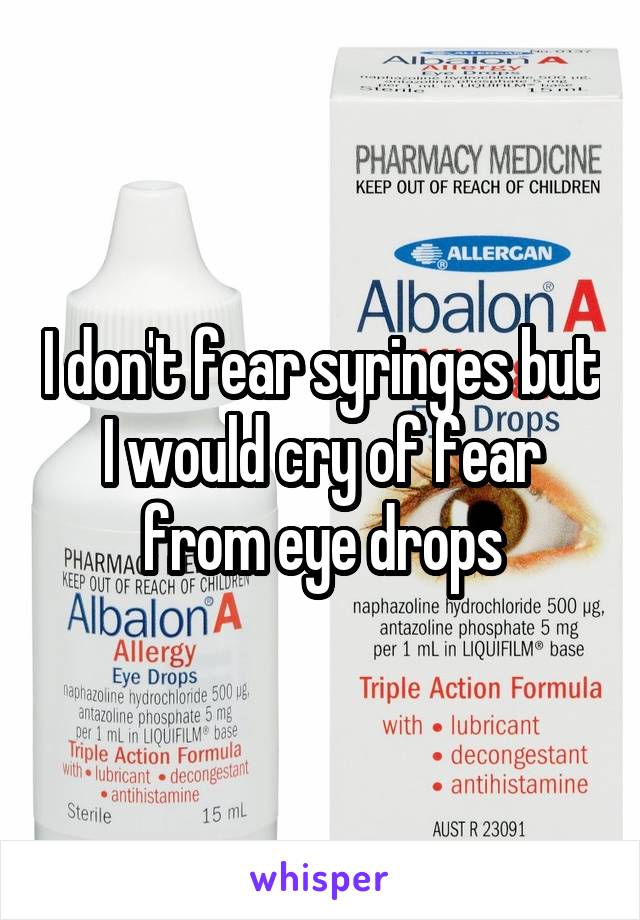 I don't fear syringes but I would cry of fear from eye drops