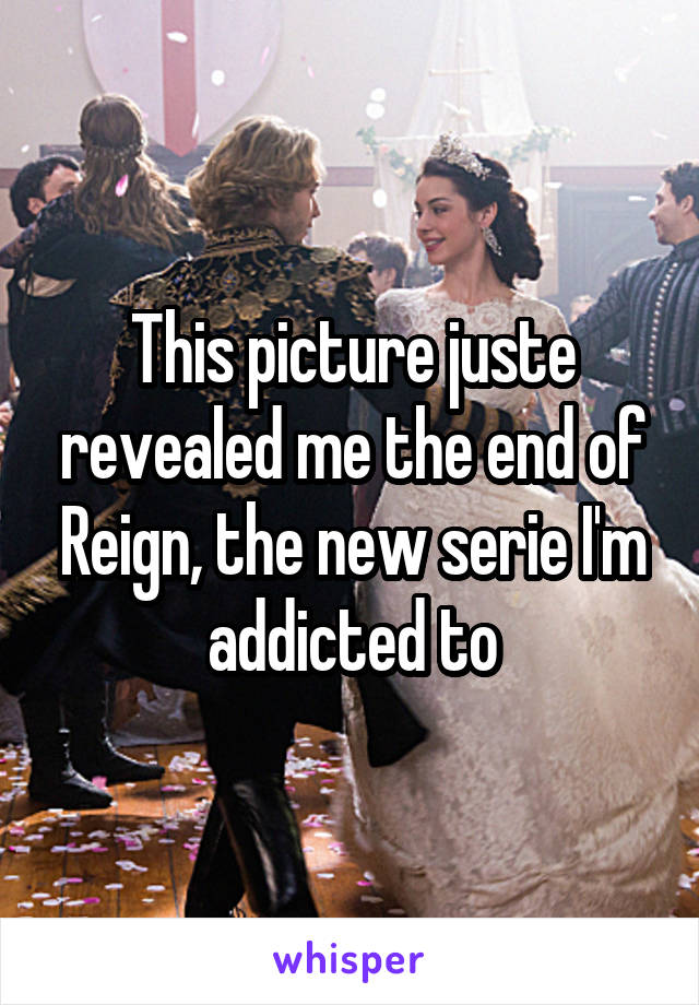 This picture juste revealed me the end of Reign, the new serie I'm addicted to