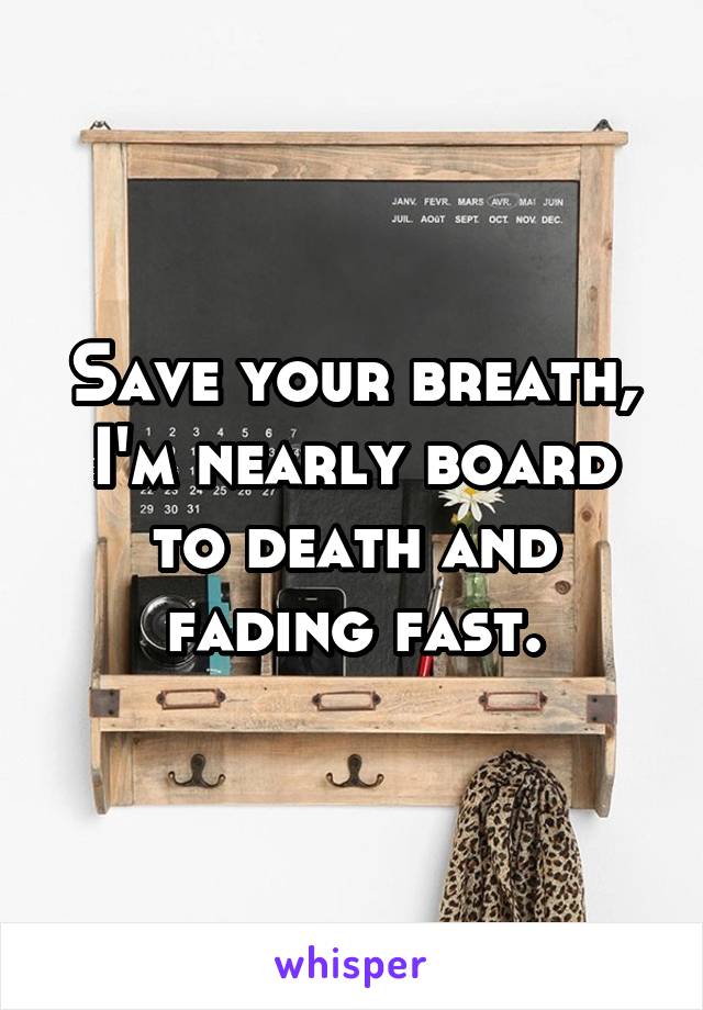 Save your breath, I'm nearly board to death and fading fast.