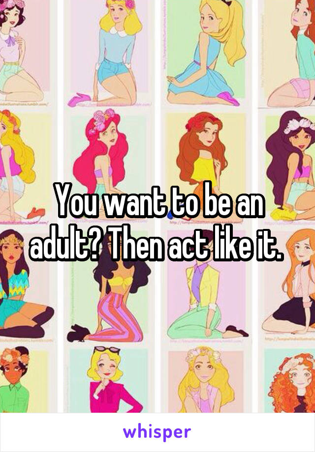 You want to be an adult? Then act like it. 