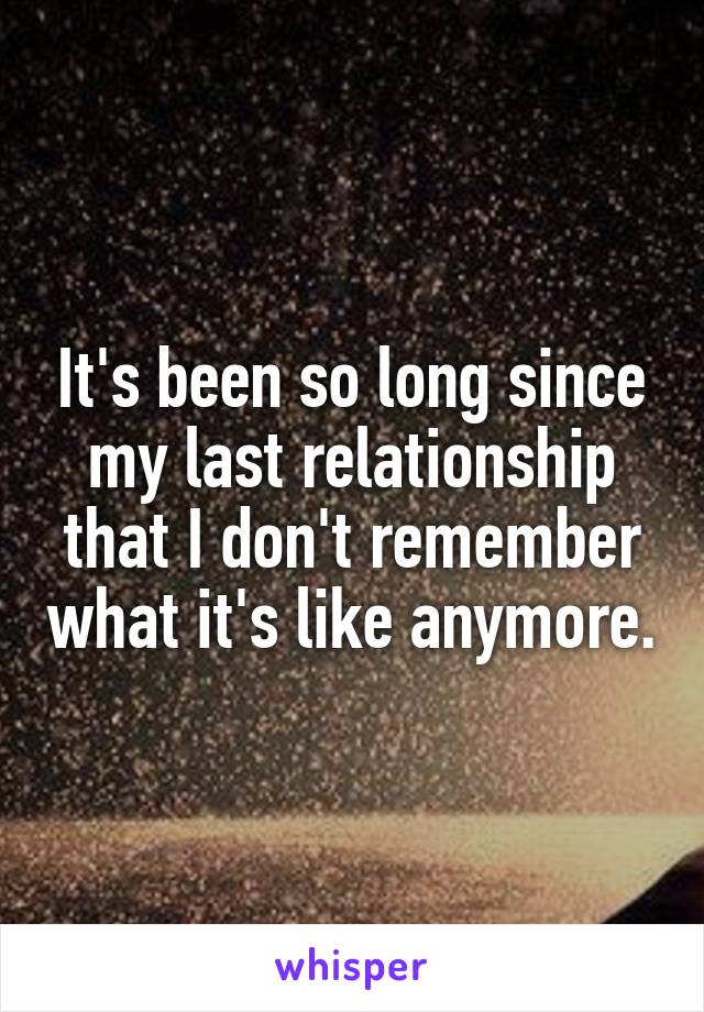 It's been so long since my last relationship that I don't remember what it's like anymore.