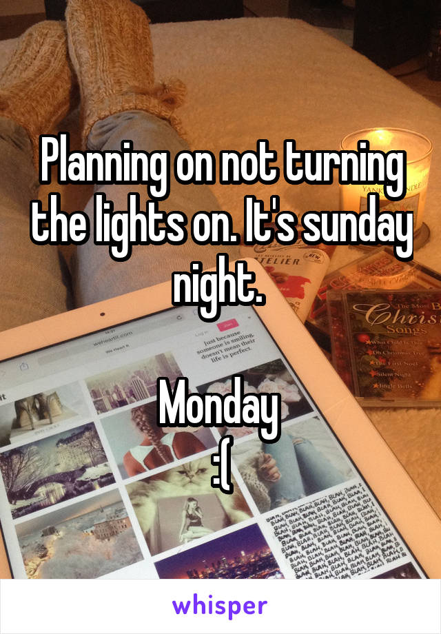 Planning on not turning the lights on. It's sunday night. 

Monday 
:(