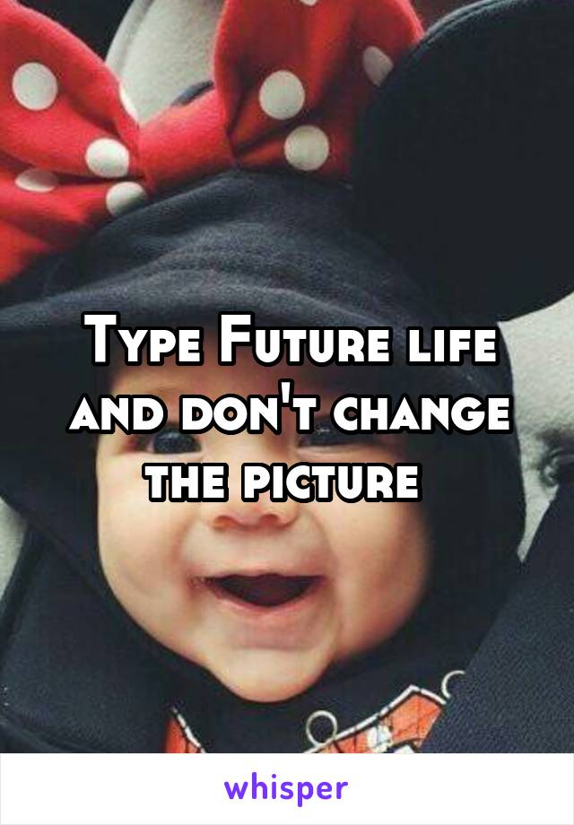 Type Future life and don't change the picture 