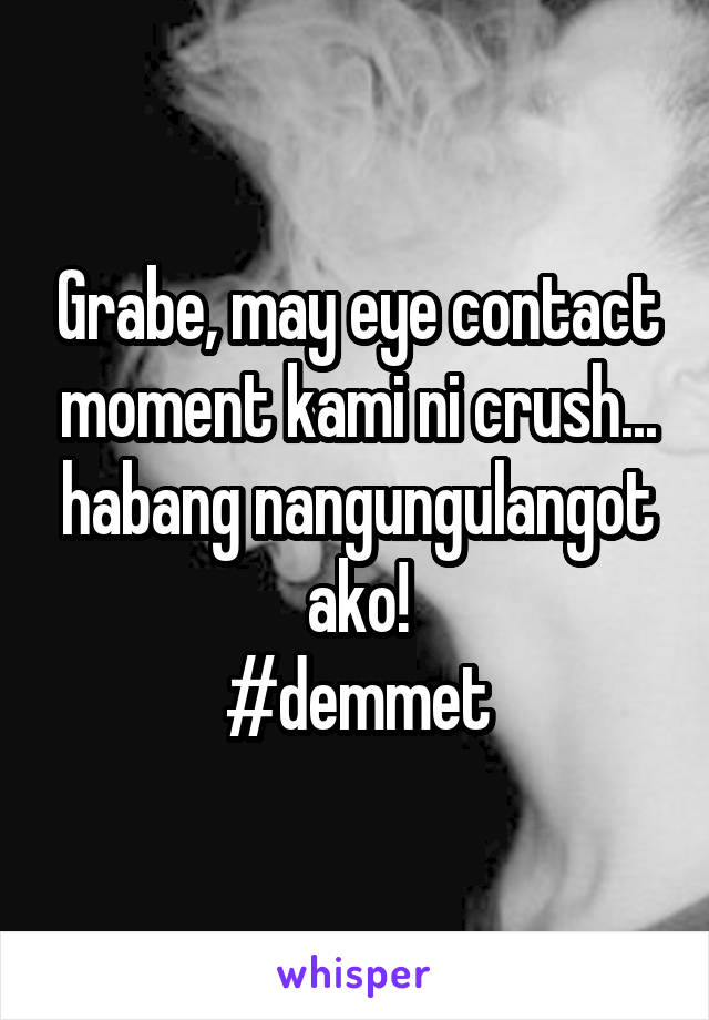 Grabe, may eye contact moment kami ni crush... habang nangungulangot ako!
#demmet