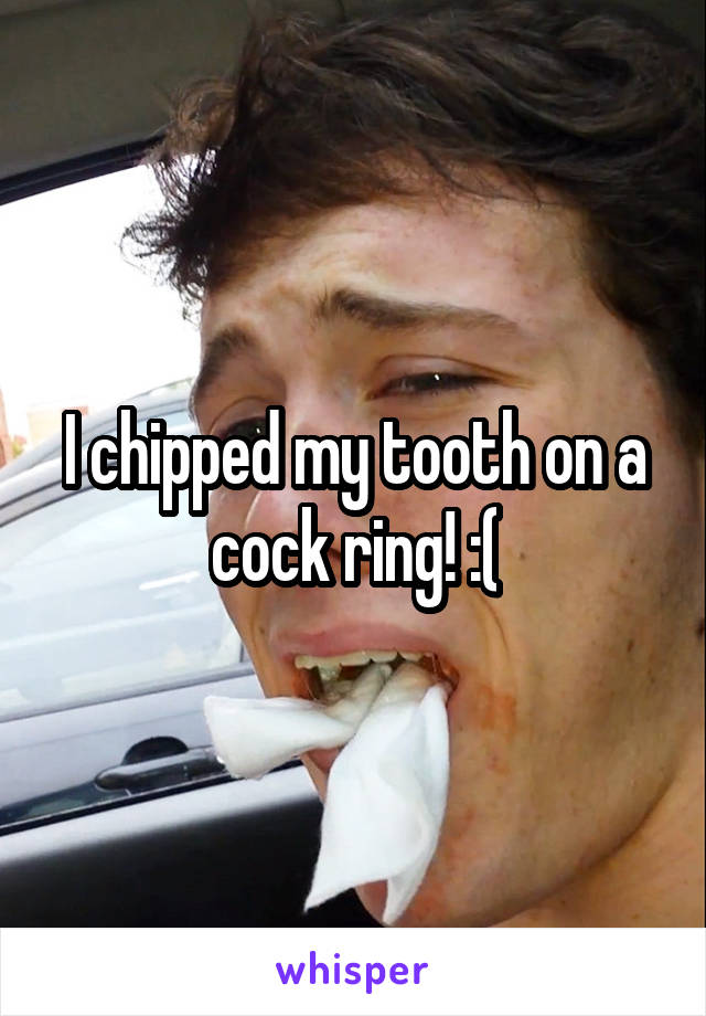 I chipped my tooth on a cock ring! :(