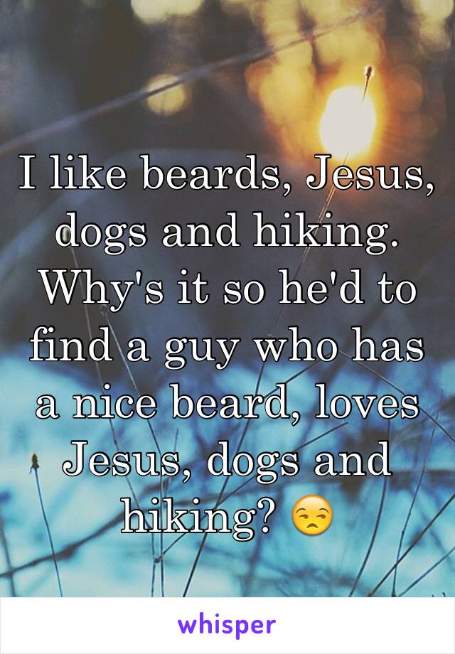 I like beards, Jesus, dogs and hiking. Why's it so he'd to find a guy who has a nice beard, loves Jesus, dogs and hiking? 😒