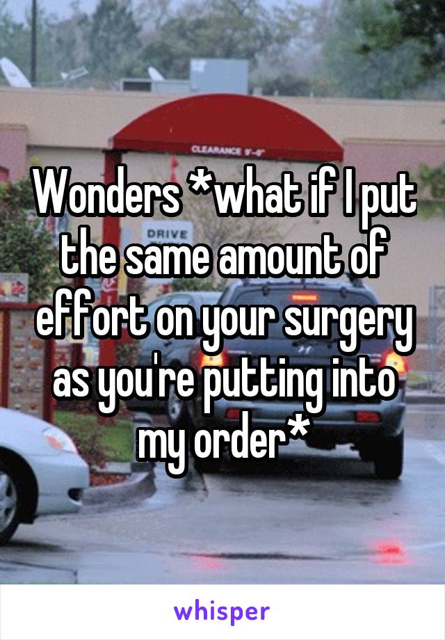 Wonders *what if I put the same amount of effort on your surgery as you're putting into my order*