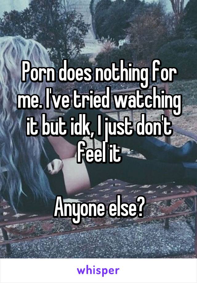 Porn does nothing for me. I've tried watching it but idk, I just don't feel it

Anyone else?