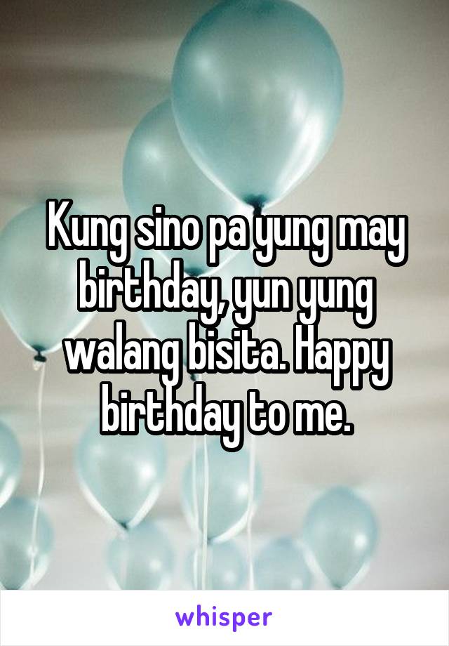 Kung sino pa yung may birthday, yun yung walang bisita. Happy birthday to me.