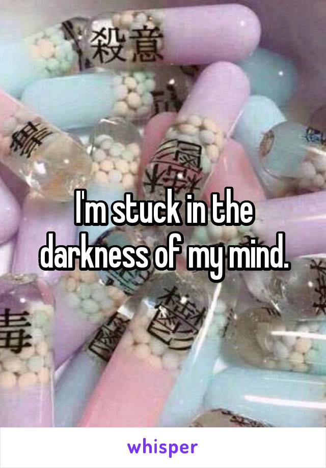 I'm stuck in the darkness of my mind.