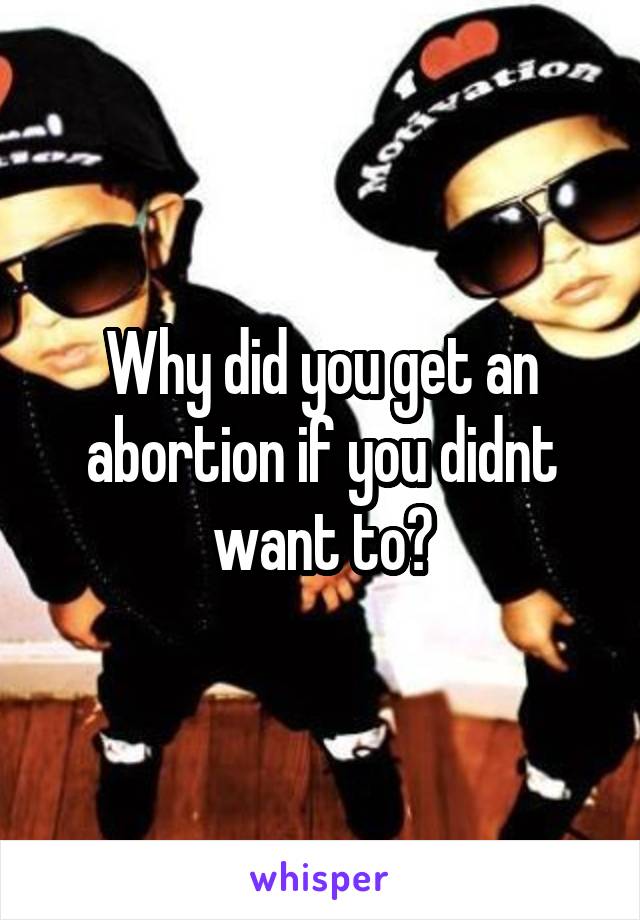 Why did you get an abortion if you didnt want to?