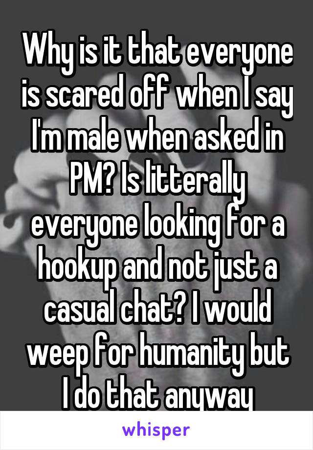 Why is it that everyone is scared off when I say I'm male when asked in PM? Is litterally everyone looking for a hookup and not just a casual chat? I would weep for humanity but I do that anyway