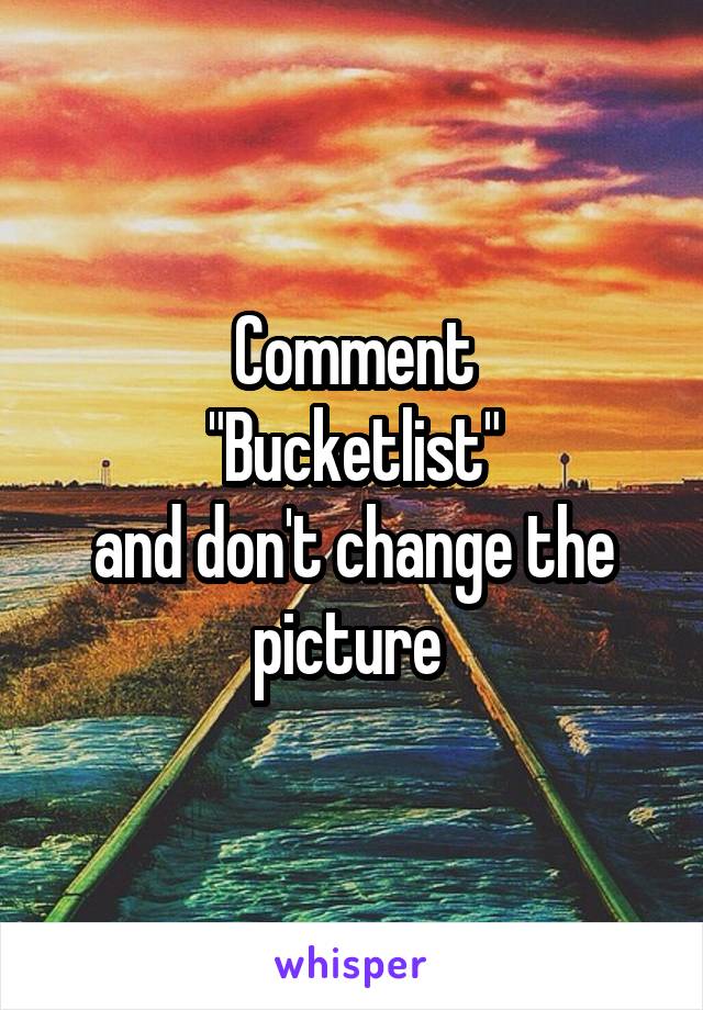 Comment
 "Bucketlist" 
and don't change the picture 