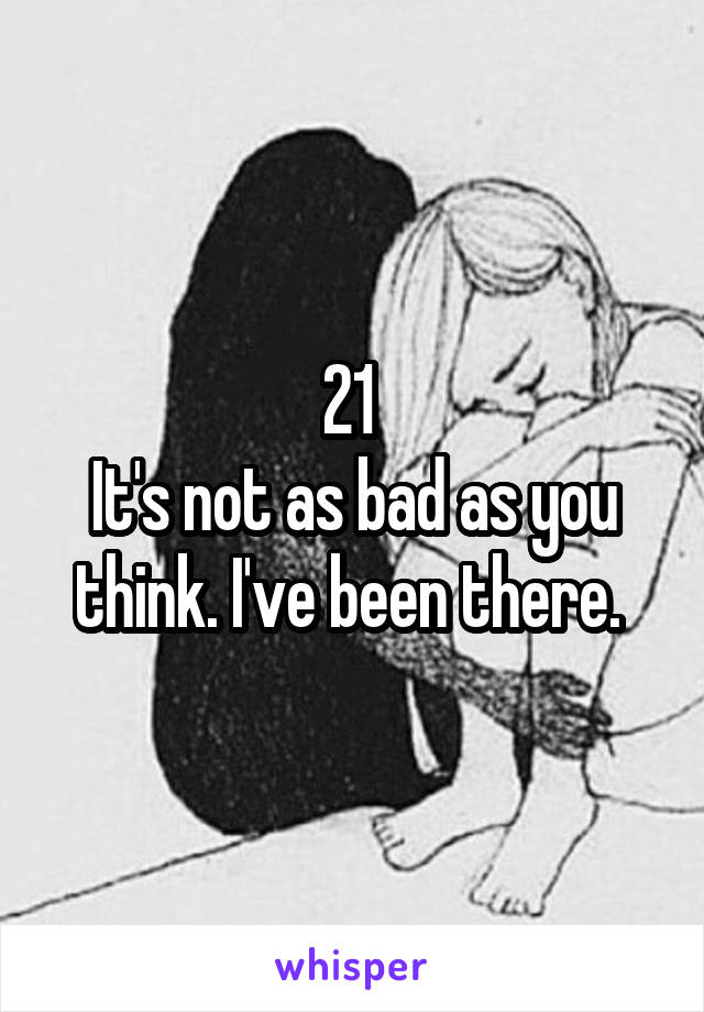 21 
It's not as bad as you think. I've been there. 