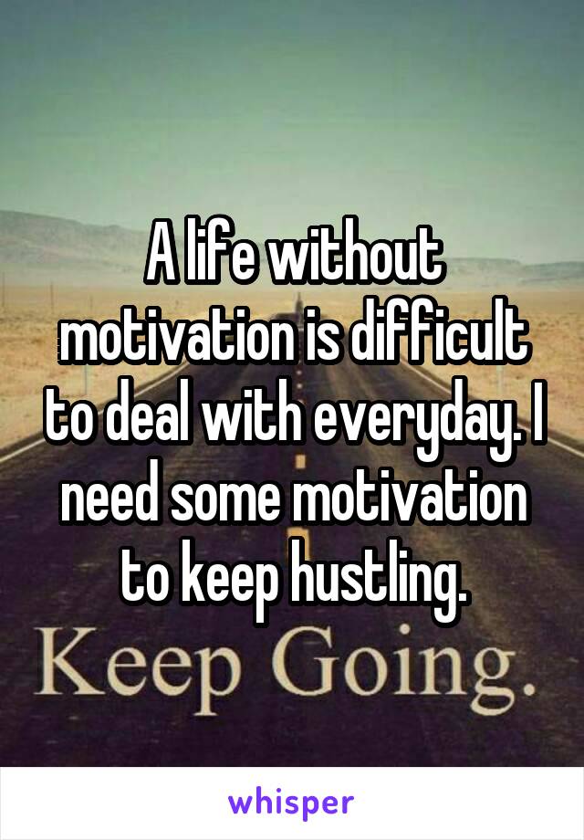 A life without motivation is difficult to deal with everyday. I need some motivation to keep hustling.