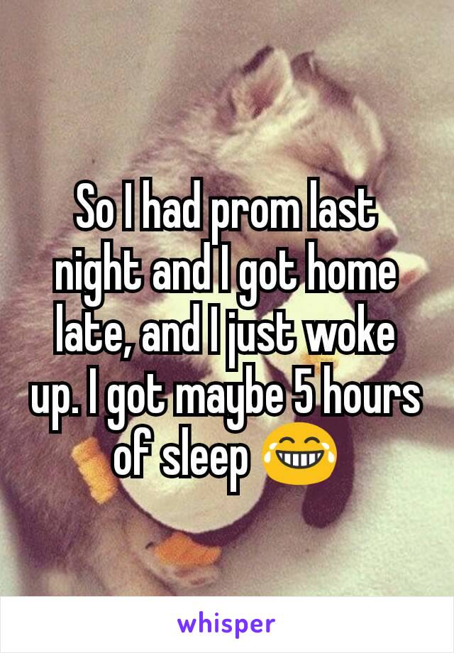 So I had prom last night and I got home late, and I just woke up. I got maybe 5 hours of sleep 😂