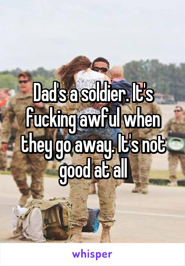 Dad's a soldier. It's fucking awful when they go away. It's not good at all