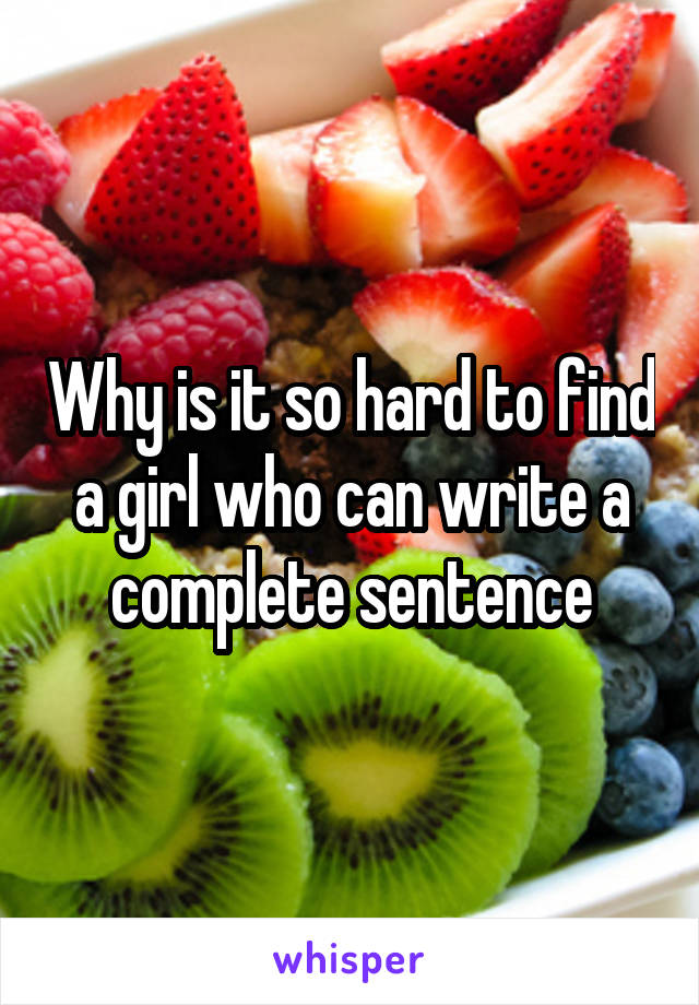 Why is it so hard to find a girl who can write a complete sentence