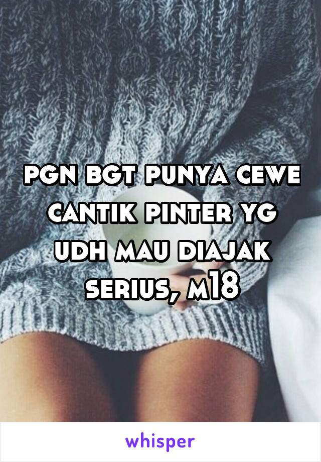 pgn bgt punya cewe cantik pinter yg udh mau diajak serius, m18