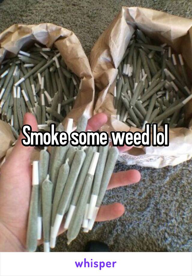 Smoke some weed lol 