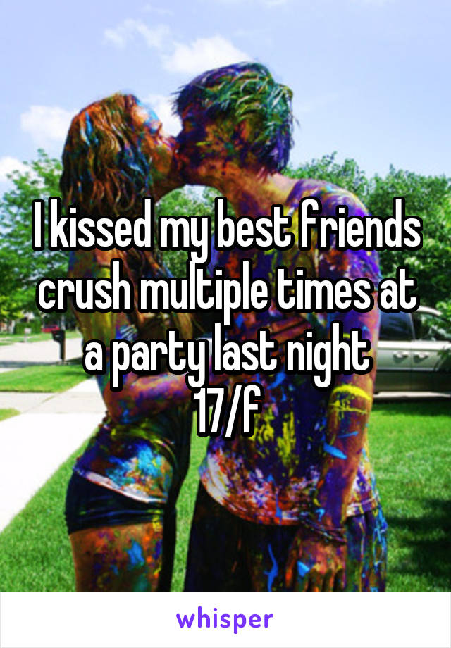 I kissed my best friends crush multiple times at a party last night
17/f