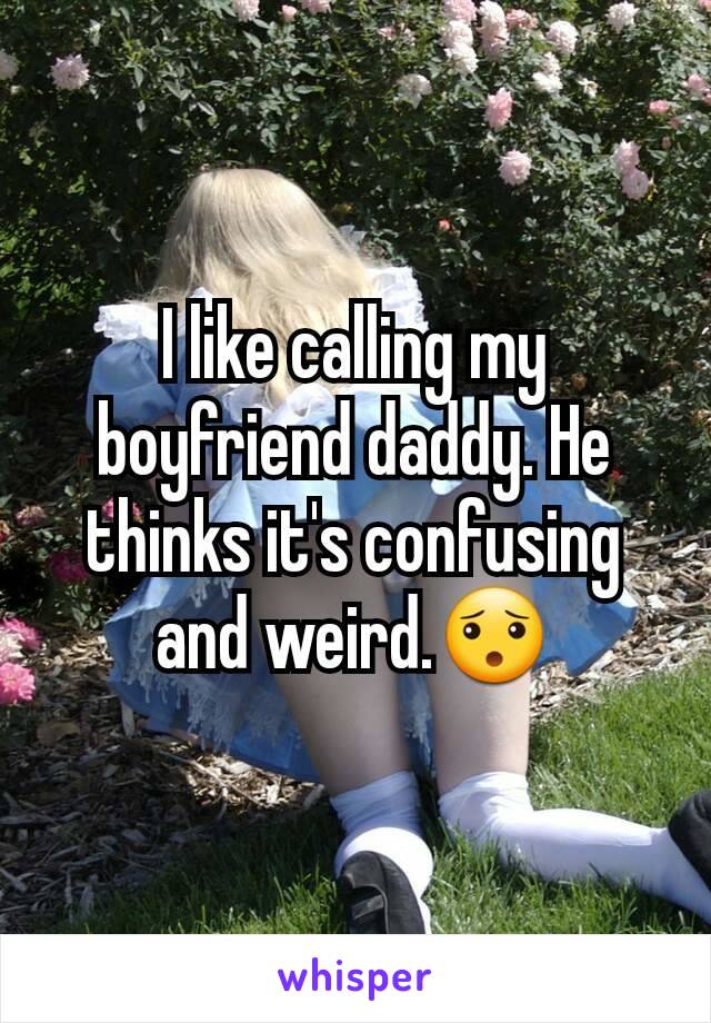 I like calling my boyfriend daddy. He thinks it's confusing and weird.😯