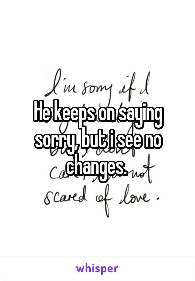 He keeps on saying sorry, but i see no changes. 