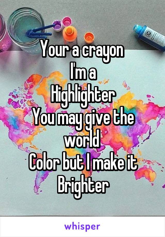 Your a crayon 
I'm a
Highlighter
You may give the world 
Color but I make it
Brighter