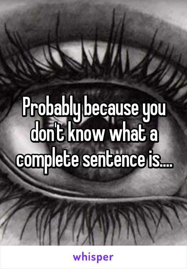 Probably because you don't know what a complete sentence is....