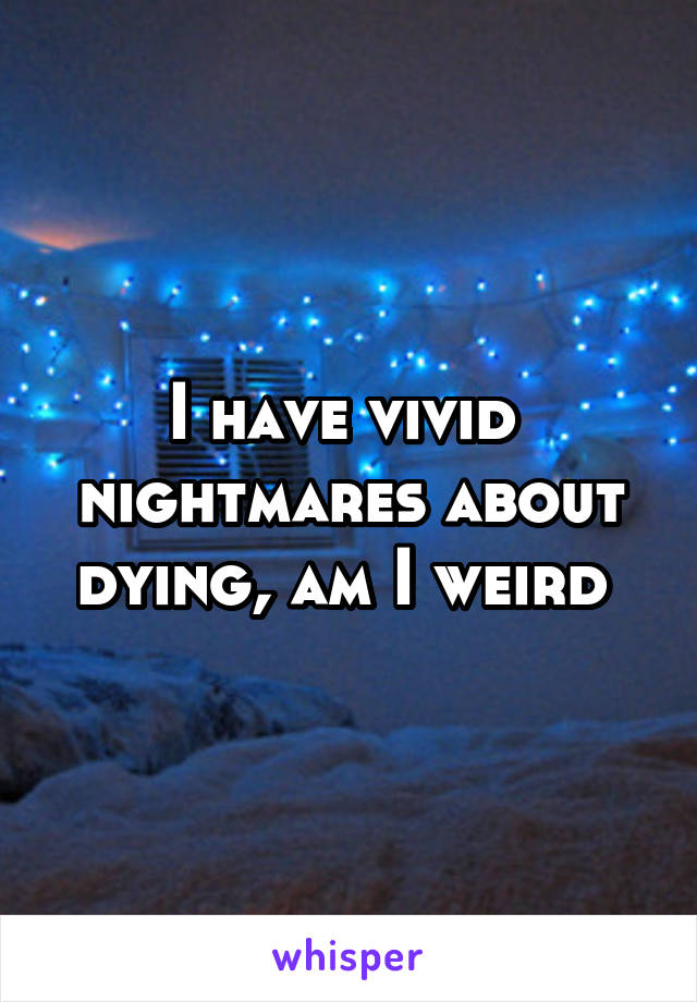 I have vivid  nightmares about dying, am I weird 