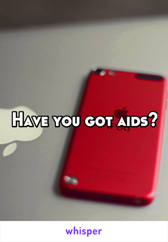 Have you got aids?