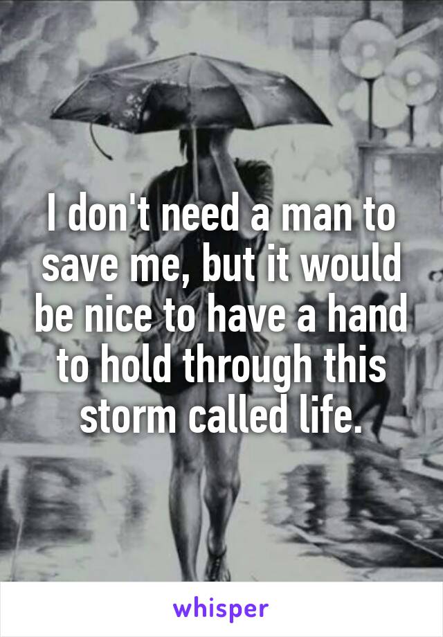 I don't need a man to save me, but it would be nice to have a hand to hold through this storm called life.